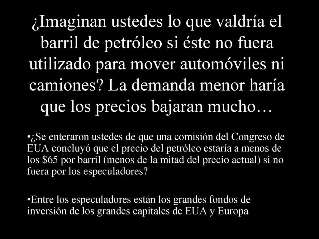 ¿Imaginan ustedes lo que valdría el barril de petróleo si éste no fuera utilizado para mover automóviles ni camiones La demanda menor haría que los precios bajaran mucho…