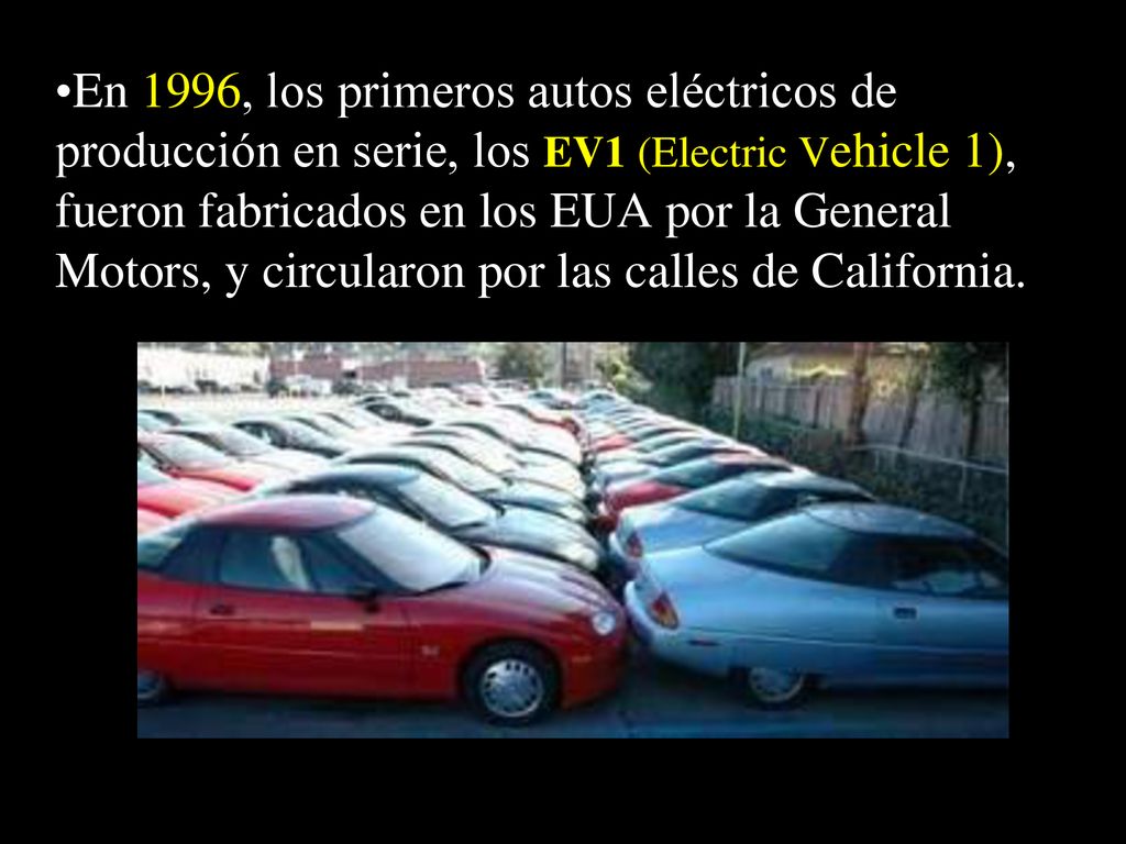 En 1996, los primeros autos eléctricos de producción en serie, los EV1 (Electric Vehicle 1), fueron fabricados en los EUA por la General Motors, y circularon por las calles de California.