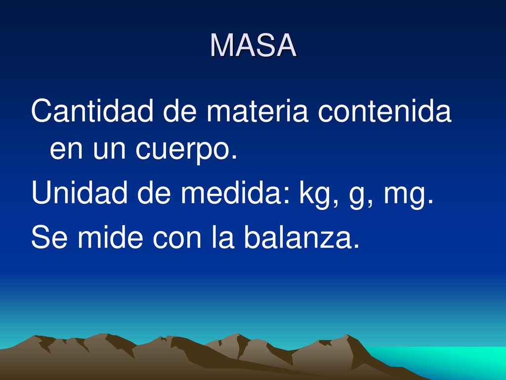 MASA Cantidad de materia contenida en un cuerpo. Unidad de medida: kg, g, mg.