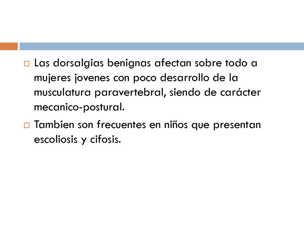 Las dorsalgias benignas afectan sobre todo a mujeres jovenes con poco desarrollo de la musculatura paravertebral, siendo de carácter mecanico-postural.