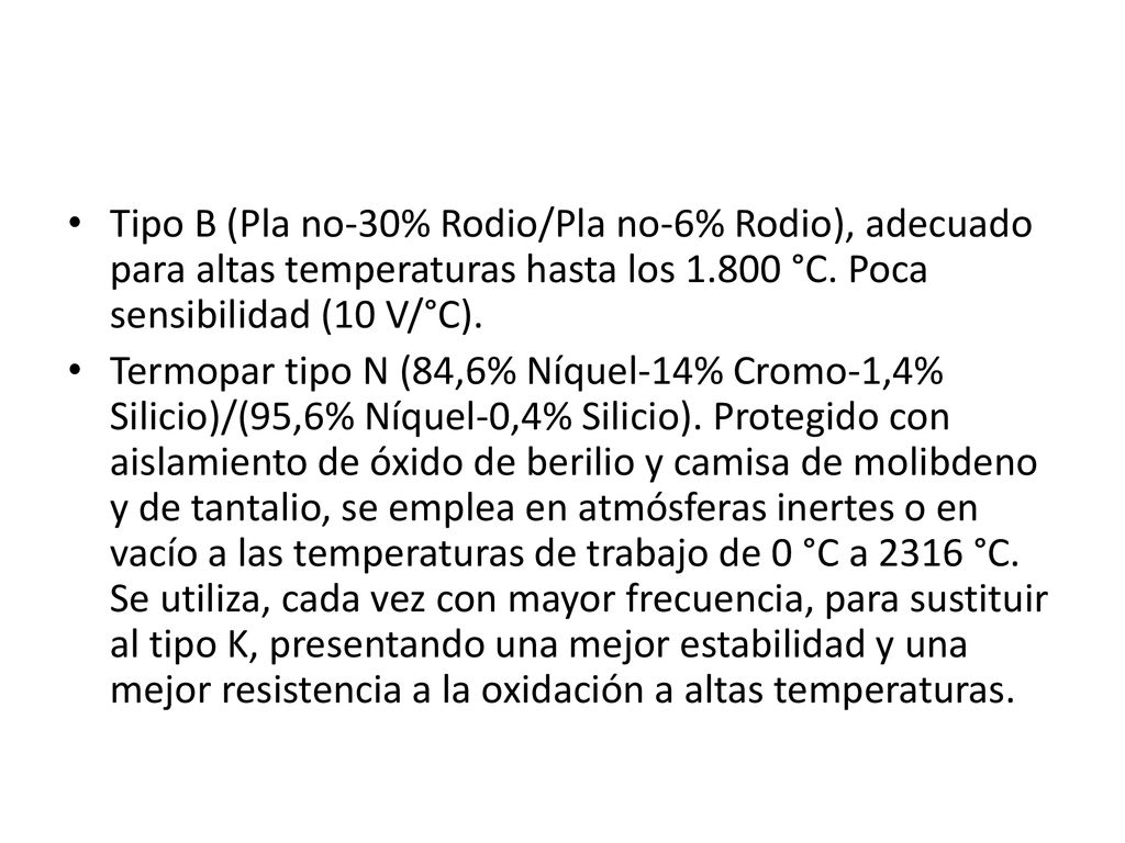 Tipo B (Pla no-30% Rodio/Pla no-6% Rodio), adecuado para altas temperaturas hasta los °C. Poca sensibilidad (10 V/°C).