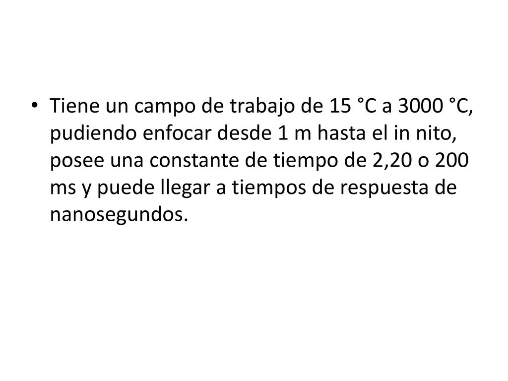 Tiene un campo de trabajo de 15 °C a 3000 °C, pudiendo enfocar desde 1 m hasta el in nito, posee una constante de tiempo de 2,20 o 200 ms y puede llegar a tiempos de respuesta de nanosegundos.