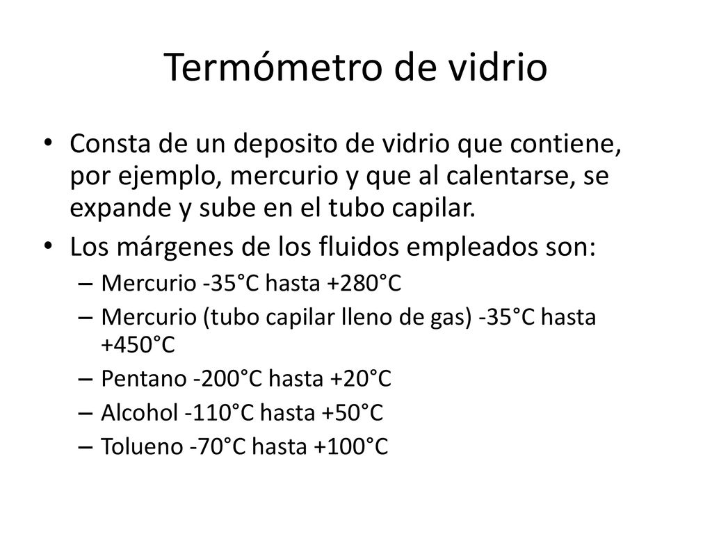 Termómetro de vidrio Consta de un deposito de vidrio que contiene, por ejemplo, mercurio y que al calentarse, se expande y sube en el tubo capilar.