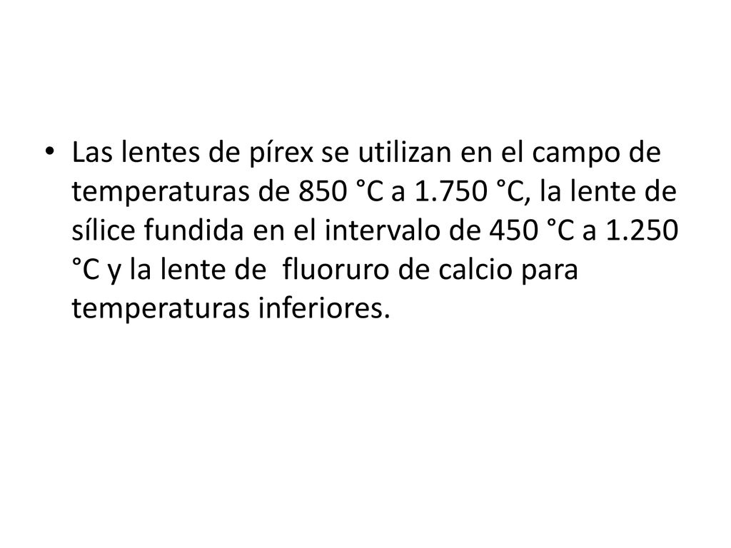 Las lentes de pírex se utilizan en el campo de temperaturas de 850 °C a °C, la lente de sílice fundida en el intervalo de 450 °C a °C y la lente de fluoruro de calcio para temperaturas inferiores.