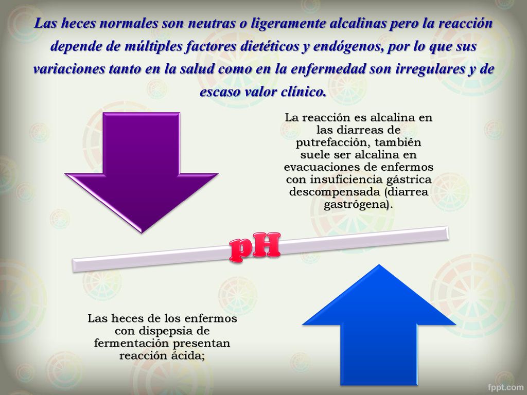 Las heces normales son neutras o ligeramente alcalinas pero la reacción depende de múltiples factores dietéticos y endógenos, por lo que sus variaciones tanto en la salud como en la enfermedad son irregulares y de escaso valor clínico.