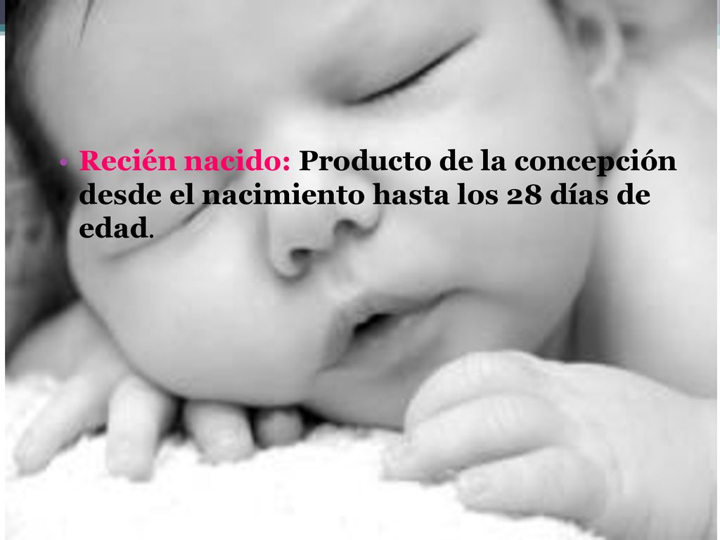 Recién nacido: Producto de la concepción desde el nacimiento hasta los 28 días de edad.