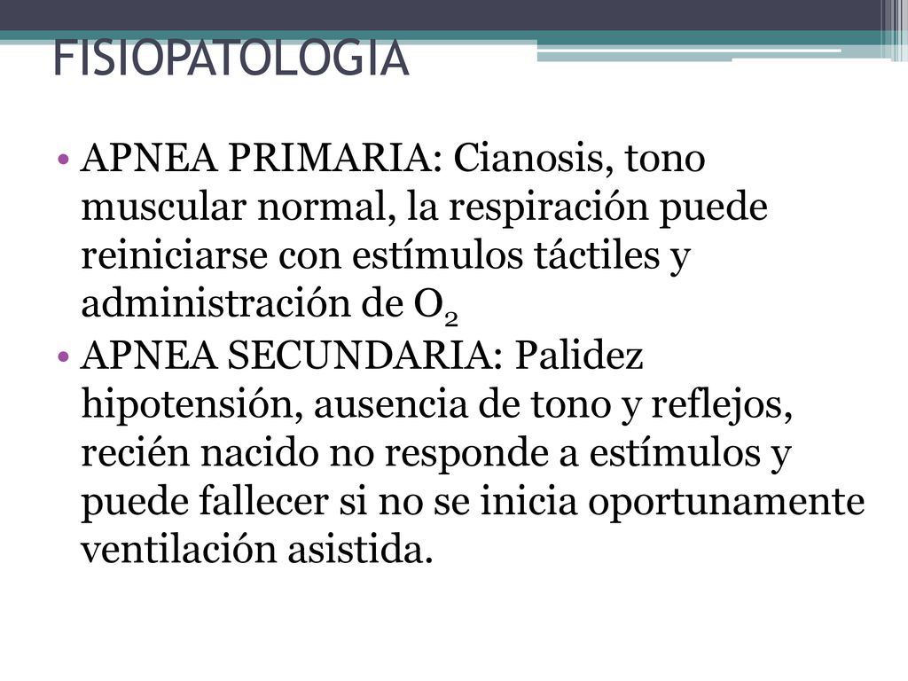 FISIOPATOLOGIA APNEA PRIMARIA: Cianosis, tono muscular normal, la respiración puede reiniciarse con estímulos táctiles y administración de O2.
