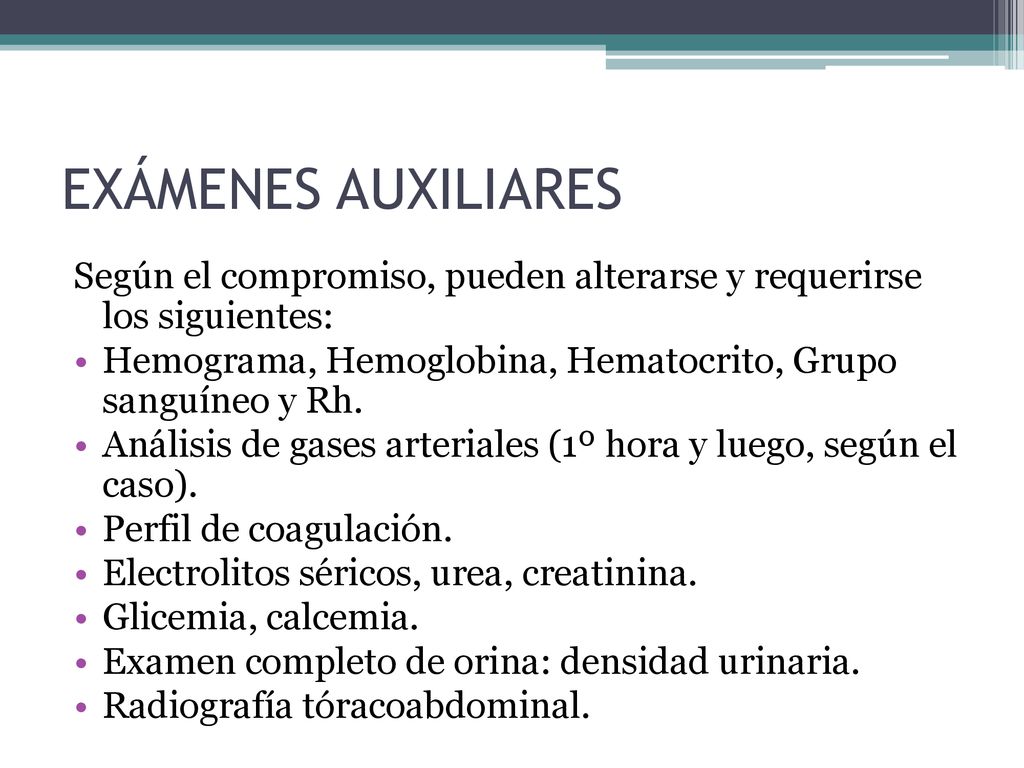 EXÁMENES AUXILIARES Según el compromiso, pueden alterarse y requerirse los siguientes: Hemograma, Hemoglobina, Hematocrito, Grupo sanguíneo y Rh.