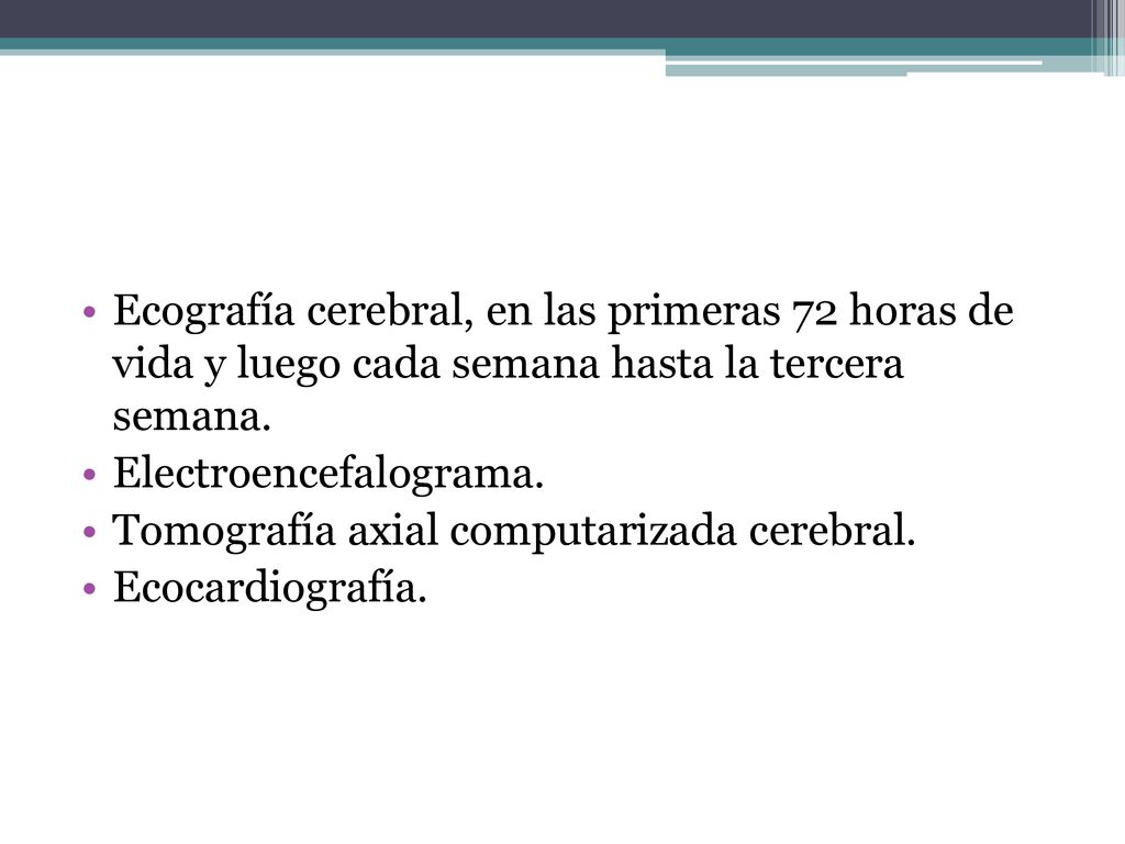 Ecografía cerebral, en las primeras 72 horas de vida y luego cada semana hasta la tercera semana.