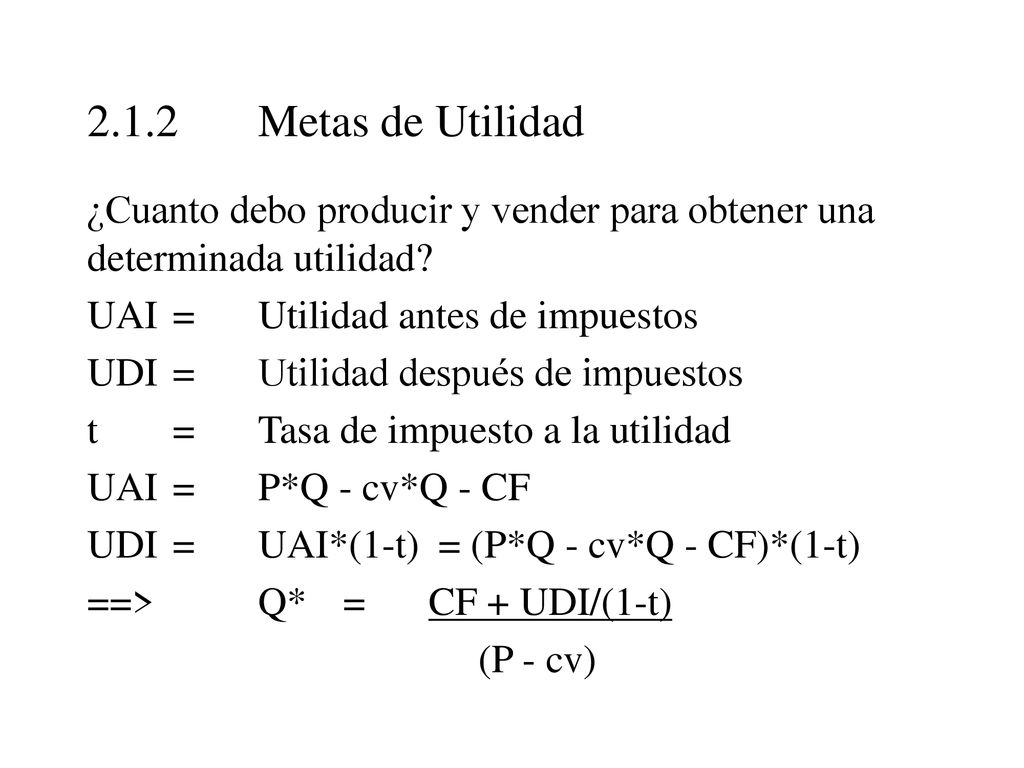 2.1.2 Metas de Utilidad ¿Cuanto debo producir y vender para obtener una determinada utilidad UAI = Utilidad antes de impuestos.