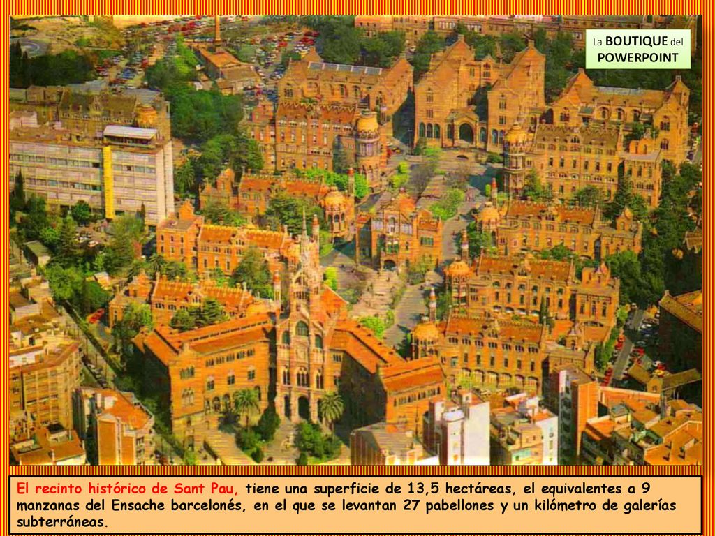 El recinto histórico de Sant Pau, tiene una superficie de 13,5 hectáreas, el equivalentes a 9 manzanas del Ensache barcelonés, en el que se levantan 27 pabellones y un kilómetro de galerías subterráneas.