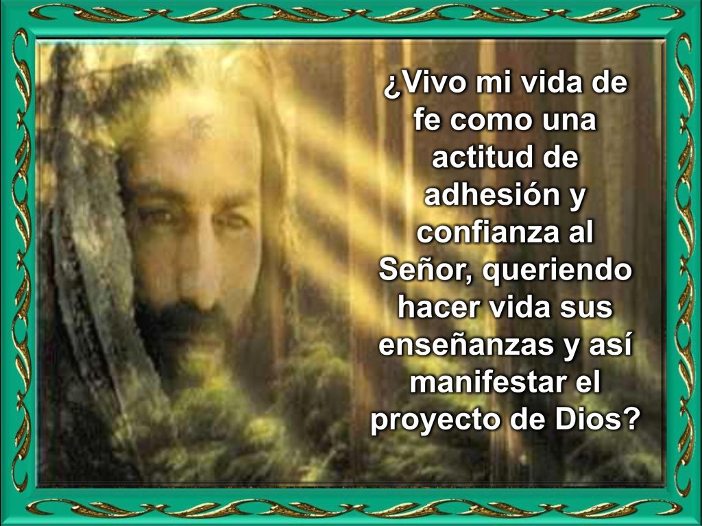 ¿Vivo mi vida de fe como una actitud de adhesión y confianza al Señor, queriendo hacer vida sus enseñanzas y así manifestar el proyecto de Dios