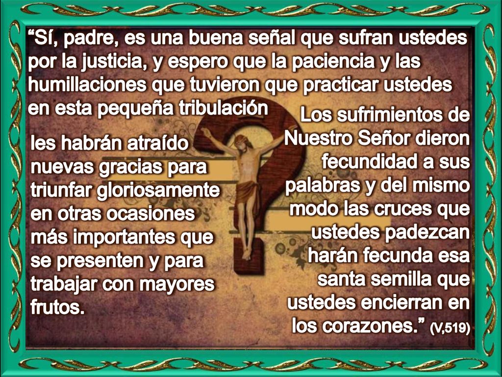 Sí, padre, es una buena señal que sufran ustedes por la justicia, y espero que la paciencia y las humillaciones que tuvieron que practicar ustedes en esta pequeña tribulación