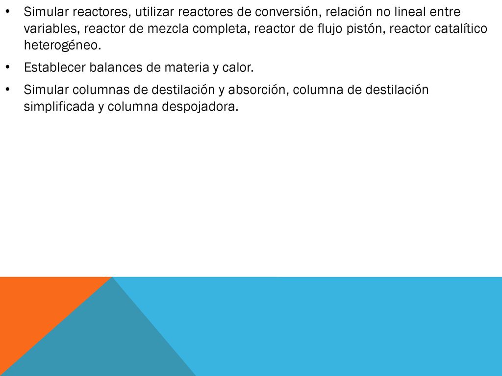 Simular reactores, utilizar reactores de conversión, relación no lineal entre variables, reactor de mezcla completa, reactor de flujo pistón, reactor catalítico heterogéneo.