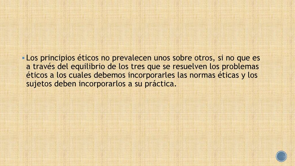 Los principios éticos no prevalecen unos sobre otros, si no que es a través del equilibrio de los tres que se resuelven los problemas éticos a los cuales debemos incorporarles las normas éticas y los sujetos deben incorporarlos a su práctica.