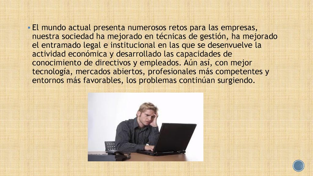 El mundo actual presenta numerosos retos para las empresas, nuestra sociedad ha mejorado en técnicas de gestión, ha mejorado el entramado legal e institucional en las que se desenvuelve la actividad económica y desarrollado las capacidades de conocimiento de directivos y empleados.