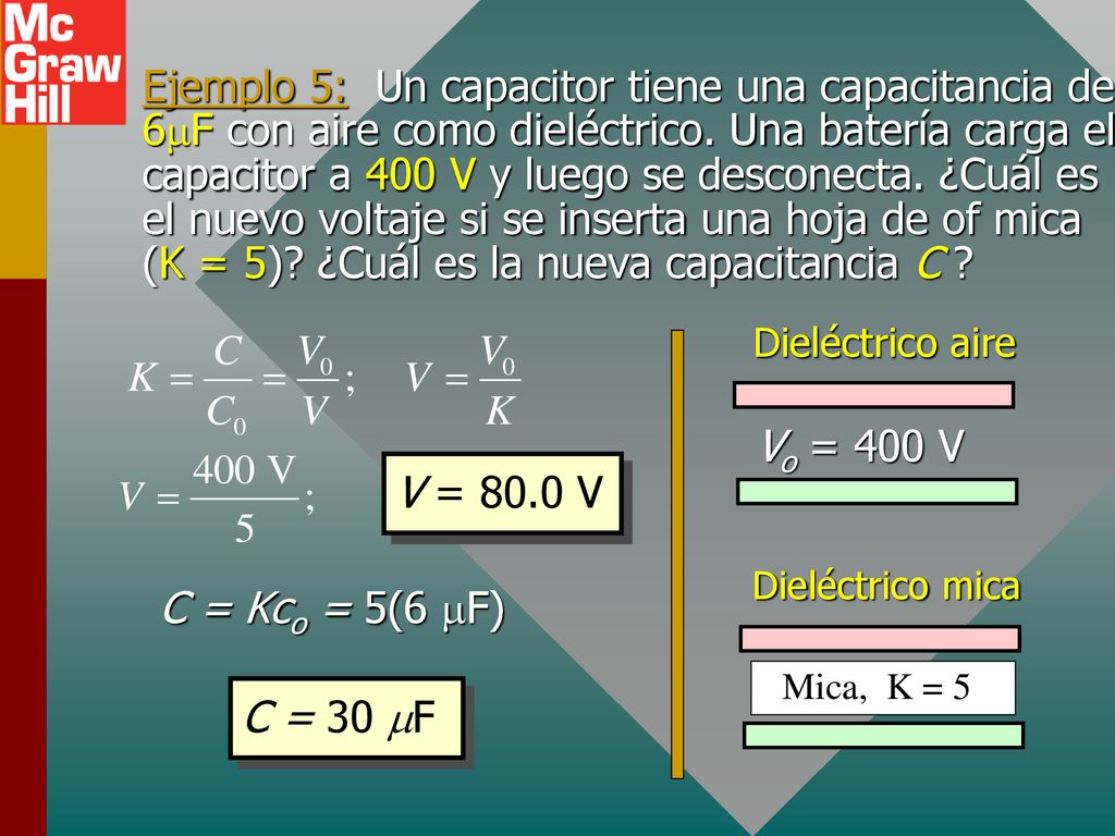 Ejemplo 5: Un capacitor tiene una capacitancia de 6mF con aire como dieléctrico. Una batería carga el capacitor a 400 V y luego se desconecta. ¿Cuál es el nuevo voltaje si se inserta una hoja de of mica (K = 5) ¿Cuál es la nueva capacitancia C
