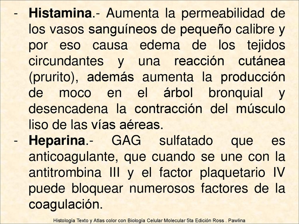 Histamina.- Aumenta la permeabilidad de los vasos sanguíneos de pequeño calibre y por eso causa edema de los tejidos circundantes y una reacción cutánea (prurito), además aumenta la producción de moco en el árbol bronquial y desencadena la contracción del músculo liso de las vías aéreas.