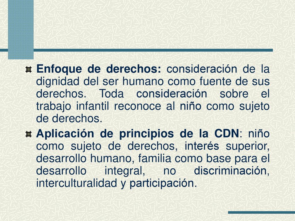Enfoque de derechos: consideración de la dignidad del ser humano como fuente de sus derechos. Toda consideración sobre el trabajo infantil reconoce al niño como sujeto de derechos.