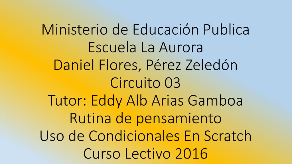 Ministerio de Educación Publica Escuela La Aurora Daniel Flores, Pérez Zeledón Circuito 03 Tutor: Eddy Alb Arias Gamboa Rutina de pensamiento Uso de Condicionales En Scratch Curso Lectivo 2016