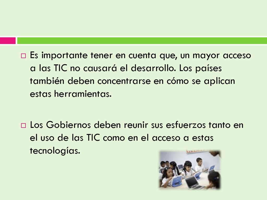 Es importante tener en cuenta que, un mayor acceso a las TIC no causará el desarrollo. Los países también deben concentrarse en cómo se aplican estas herramientas.