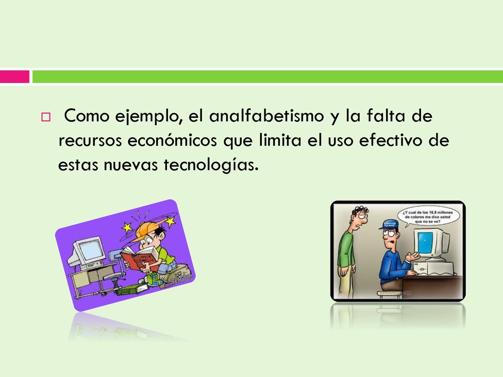 Como ejemplo, el analfabetismo y la falta de recursos económicos que limita el uso efectivo de estas nuevas tecnologías.