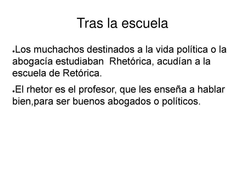 Tras la escuela Los muchachos destinados a la vida política o la abogacía estudiaban Rhetórica, acudían a la escuela de Retórica.