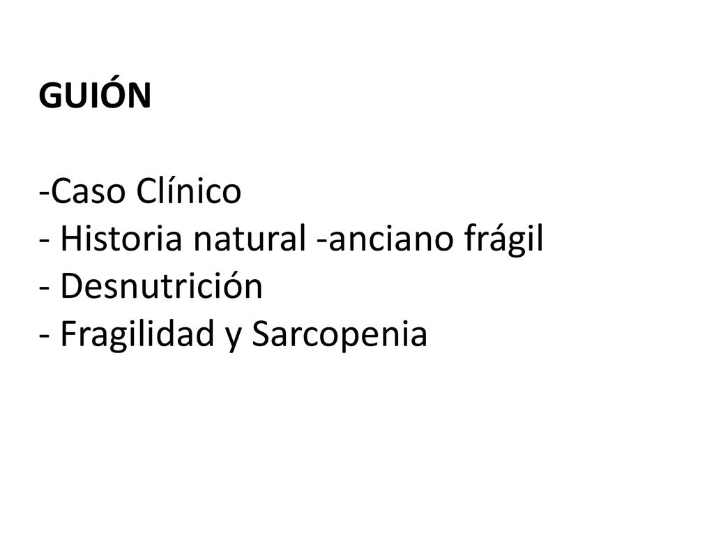 GUIÓN -Caso Clínico - Historia natural -anciano frágil - Desnutrición - Fragilidad y Sarcopenia
