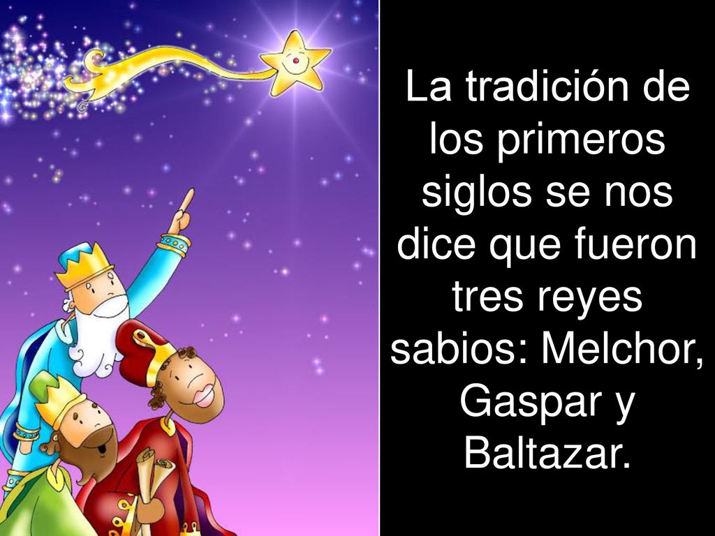 La tradición de los primeros siglos se nos dice que fueron tres reyes sabios: Melchor, Gaspar y Baltazar.