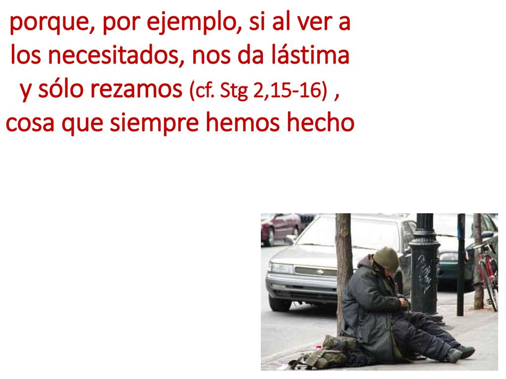 porque, por ejemplo, si al ver a los necesitados, nos da lástima y sólo rezamos (cf.