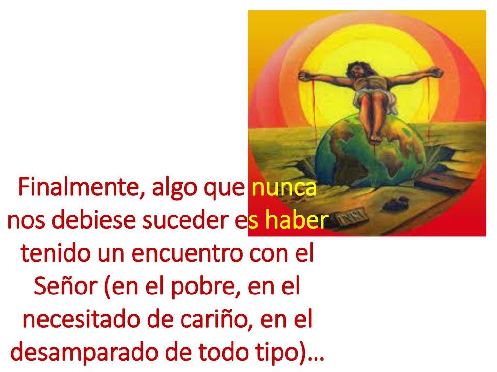 Finalmente, algo que nunca nos debiese suceder es haber tenido un encuentro con el Señor (en el pobre, en el necesitado de cariño, en el desamparado de todo tipo)…
