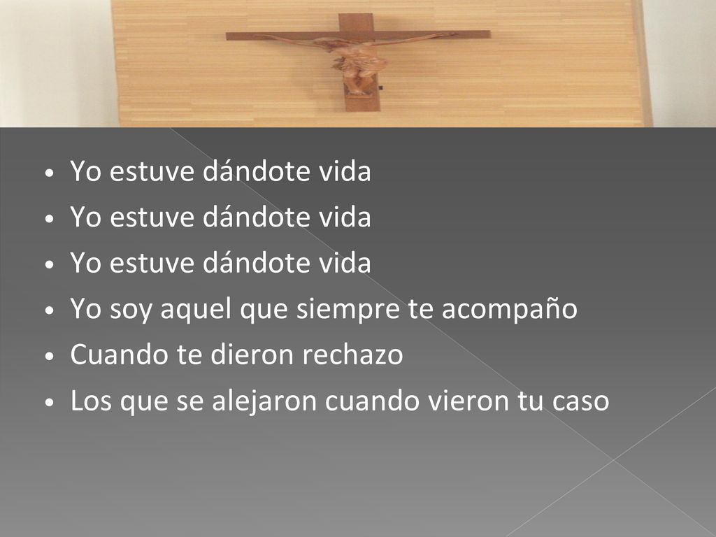 Yo estuve dándote vida Yo soy aquel que siempre te acompaño Cuando te dieron rechazo Los que se alejaron cuando vieron tu caso.
