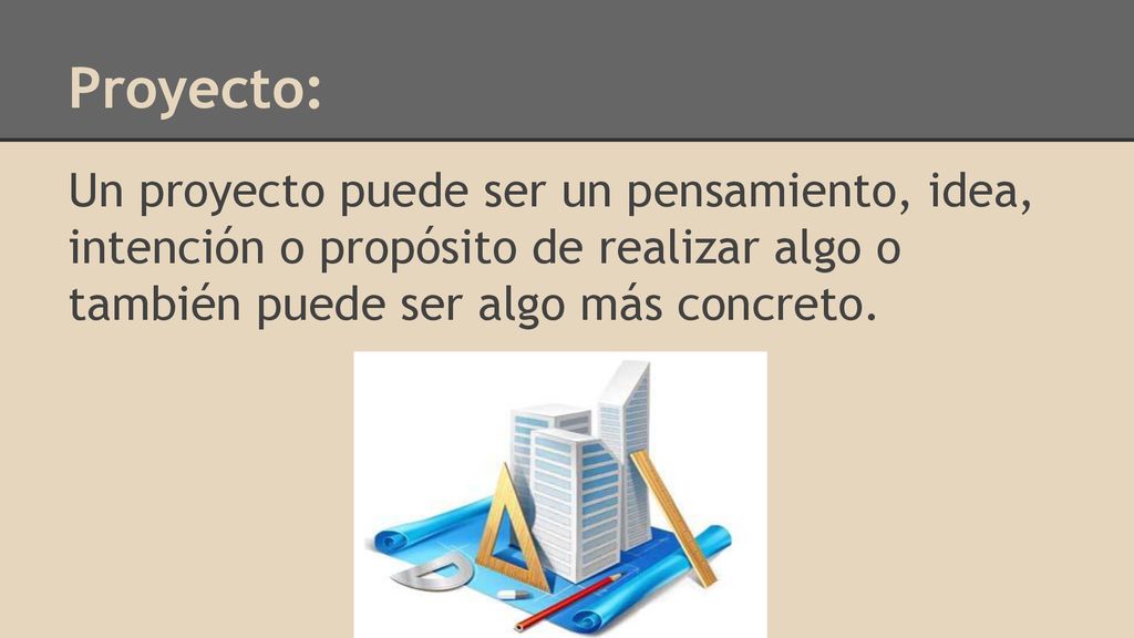 Proyecto: Un proyecto puede ser un pensamiento, idea, intención o propósito de realizar algo o también puede ser algo más concreto.
