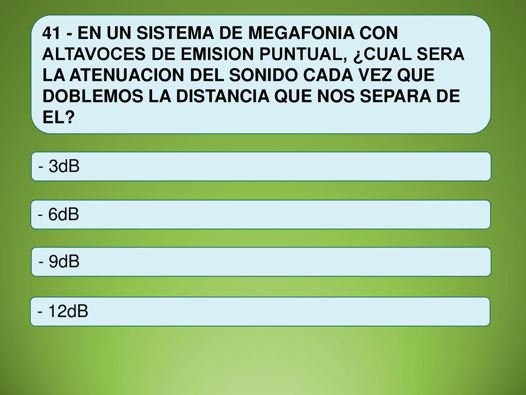 41 - EN UN SISTEMA DE MEGAFONIA CON ALTAVOCES DE EMISION PUNTUAL, ¿CUAL SERA LA ATENUACION DEL SONIDO CADA VEZ QUE DOBLEMOS LA DISTANCIA QUE NOS SEPARA DE EL