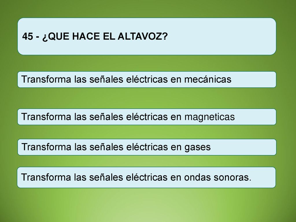 45 - ¿QUE HACE EL ALTAVOZ Transforma las señales eléctricas en mecánicas. Transforma las señales eléctricas en magneticas.