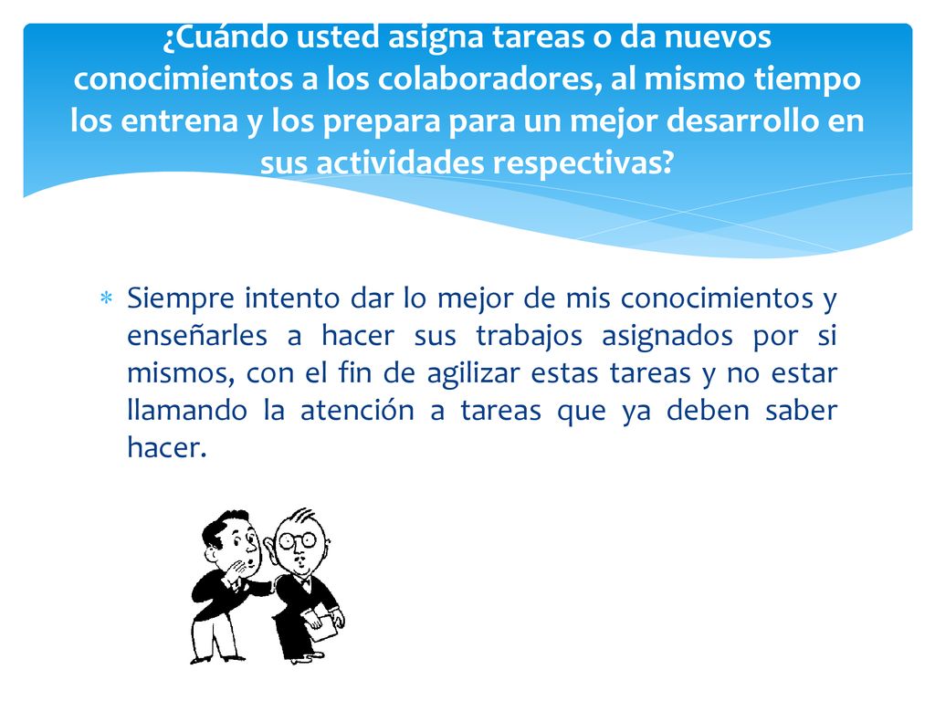 ¿Cuándo usted asigna tareas o da nuevos conocimientos a los colaboradores, al mismo tiempo los entrena y los prepara para un mejor desarrollo en sus actividades respectivas