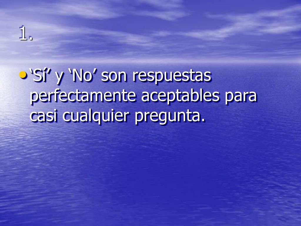 1. ‘Sí’ y ‘No’ son respuestas perfectamente aceptables para casi cualquier pregunta.
