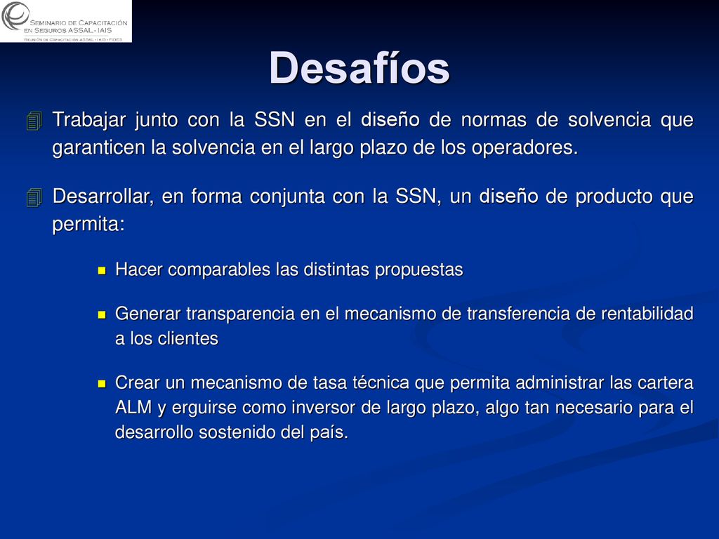 Desafíos Trabajar junto con la SSN en el diseño de normas de solvencia que garanticen la solvencia en el largo plazo de los operadores.