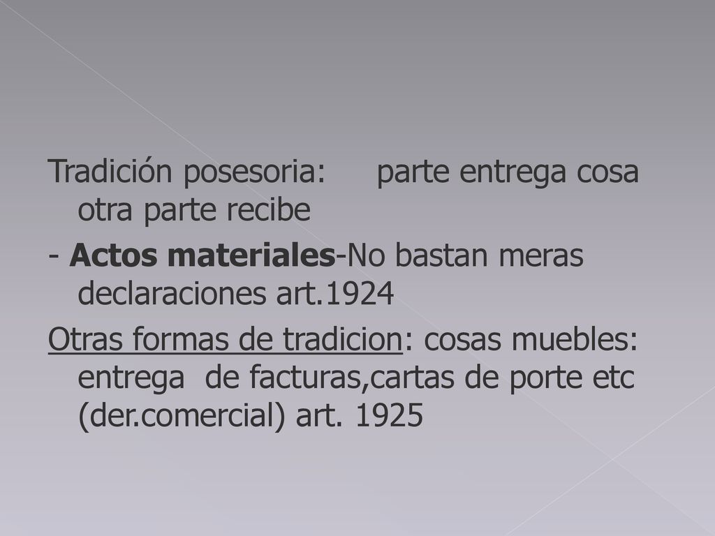 Tradición posesoria: parte entrega cosa otra parte recibe - Actos materiales-No bastan meras declaraciones art.1924 Otras formas de tradicion: cosas muebles: entrega de facturas,cartas de porte etc (der.comercial) art.
