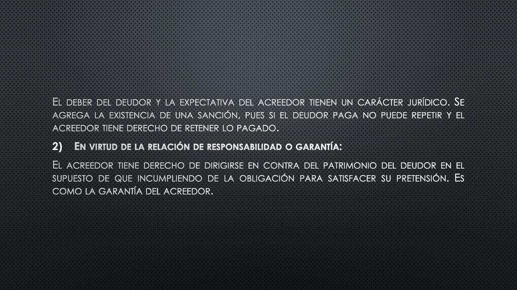 El deber del deudor y la expectativa del acreedor tienen un carácter jurídico. Se agrega la existencia de una sanción, pues si el deudor paga no puede repetir y el acreedor tiene derecho de retener lo pagado.