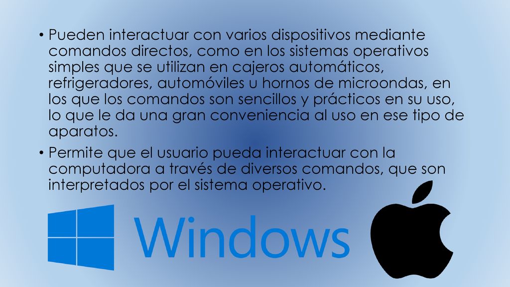 Pueden interactuar con varios dispositivos mediante comandos directos, como en los sistemas operativos simples que se utilizan en cajeros automáticos, refrigeradores, automóviles u hornos de microondas, en los que los comandos son sencillos y prácticos en su uso, lo que le da una gran conveniencia al uso en ese tipo de aparatos.