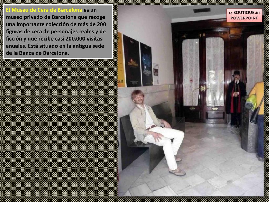 El Museu de Cera de Barcelona es un museo privado de Barcelona que recoge una importante colección de más de 200 figuras de cera de personajes reales y de ficción y que recibe casi visitas anuales.
