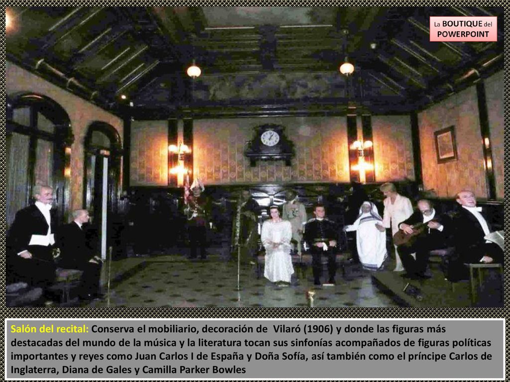 Salón del recital: Conserva el mobiliario, decoración de Vilaró (1906) y donde las figuras más destacadas del mundo de la música y la literatura tocan sus sinfonías acompañados de figuras políticas importantes y reyes como Juan Carlos I de España y Doña Sofía, así también como el príncipe Carlos de Inglaterra, Diana de Gales y Camilla Parker Bowles