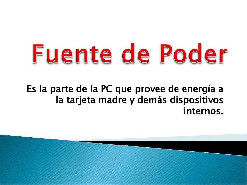 Fuente de Poder Es la parte de la PC que provee de energía a la tarjeta madre y demás dispositivos internos.