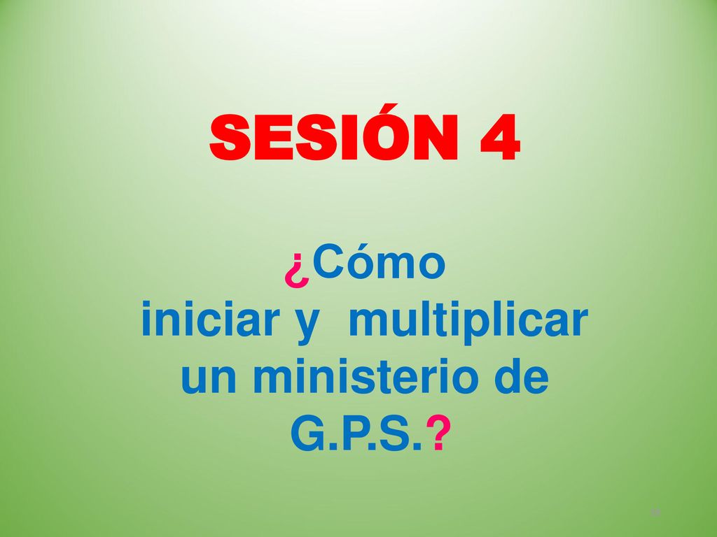 SESIÓN 4 ¿Cómo iniciar y multiplicar un ministerio de G.P.S.