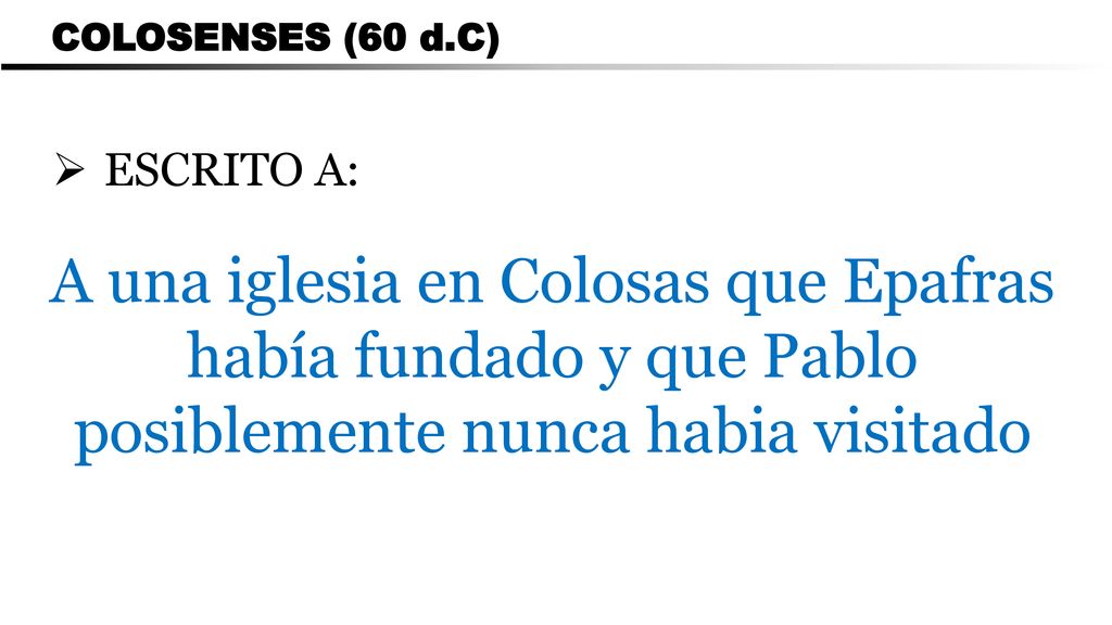 CARTA A LOS ROMANOS COLOSENSES (60 d.C) ESCRITO A: A una iglesia en Colosas que Epafras había fundado y que Pablo posiblemente nunca habia visitado.