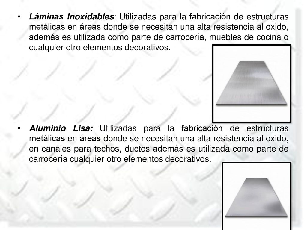 Láminas Inoxidables: Utilizadas para la fabricación de estructuras metálicas en áreas donde se necesitan una alta resistencia al oxido, además es utilizada como parte de carrocería, muebles de cocina o cualquier otro elementos decorativos.