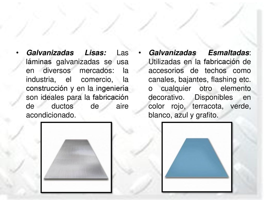 Galvanizadas Lisas: Las láminas galvanizadas se usa en diversos mercados: la industria, el comercio, la construcción y en la ingeniería son ideales para la fabricación de ductos de aire acondicionado.