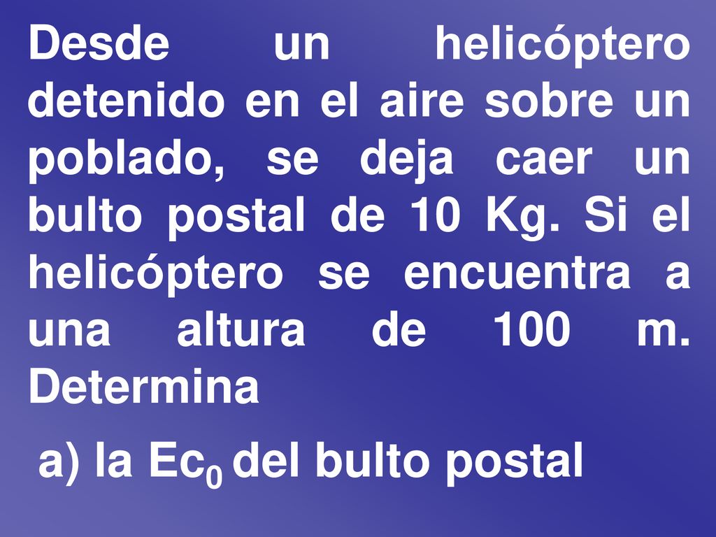 Desde un helicóptero detenido en el aire sobre un poblado, se deja caer un bulto postal de 10 Kg. Si el helicóptero se encuentra a una altura de 100 m. Determina