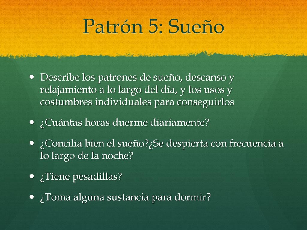 Patrón 5: Sueño Describe los patrones de sueño, descanso y relajamiento a lo largo del día, y los usos y costumbres individuales para conseguirlos.